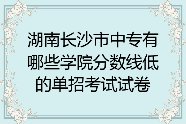 湖南长沙市中专有哪些学院分数线低的单招考试试卷