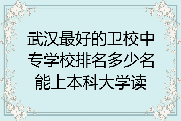 武汉最好的卫校中专学校排名多少名能上本科大学读