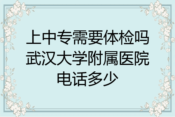 上中专需要体检吗武汉大学附属医院电话多少