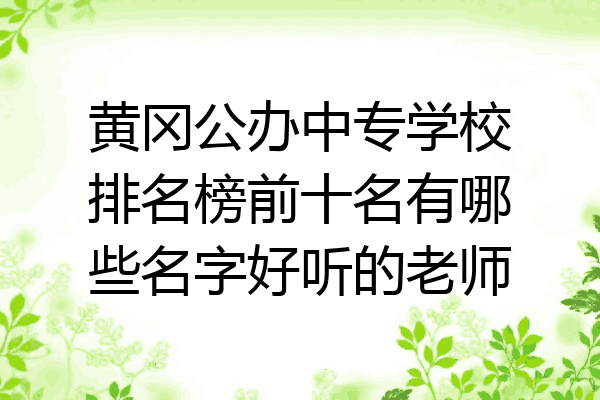 黄冈公办中专学校排名榜前十名有哪些名字好听的老师