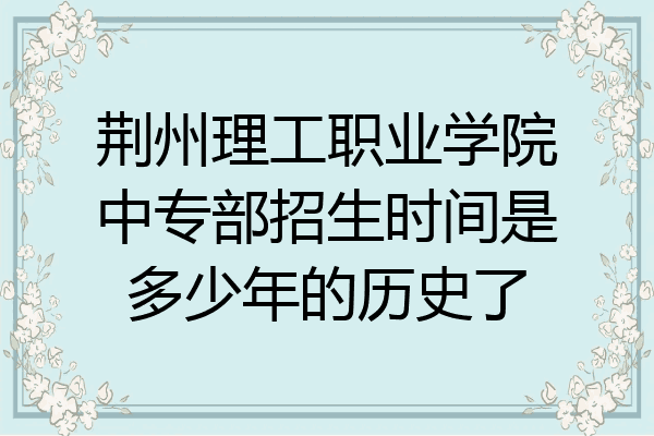 荆州理工职业学院中专部招生时间是多少年的历史了