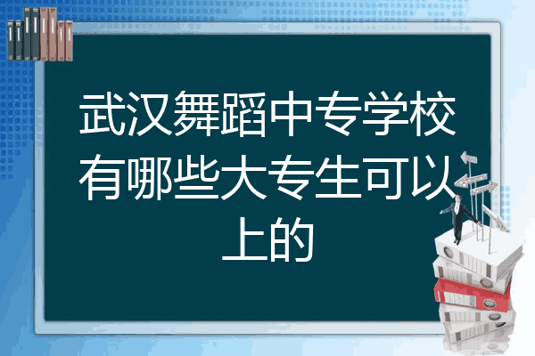 武汉舞蹈中专学校有哪些大专生可以上的