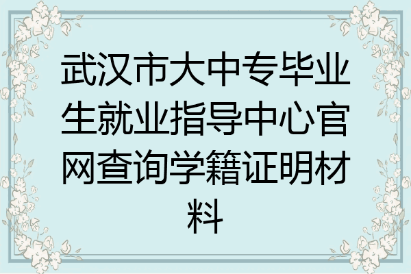 武汉市大中专毕业生就业指导中心官网查询学籍证明材料