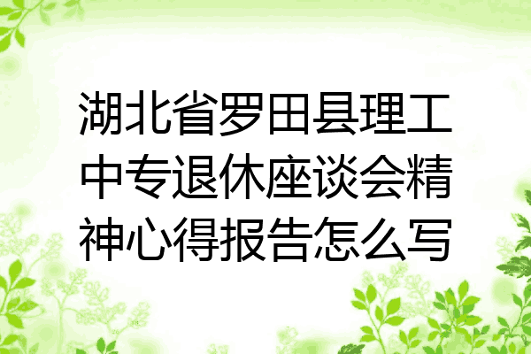 湖北省罗田县理工中专退休座谈会精神心得报告怎么写