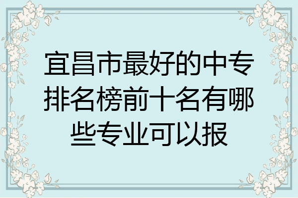 宜昌市最好的中专排名榜前十名有哪些专业可以报