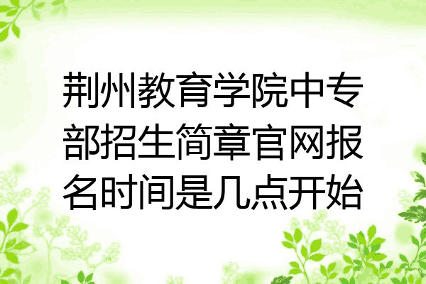 荆州教育学院中专部招生简章官网报名时间是几点开始