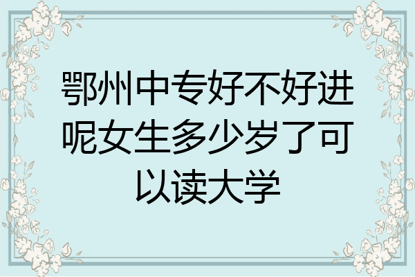 鄂州中专好不好进呢女生多少岁了可以读大学