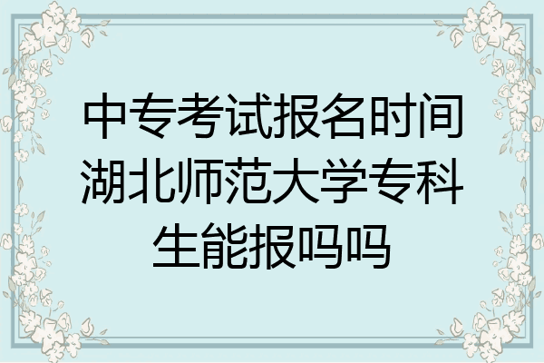 中专考试报名时间湖北师范大学专科生能报吗吗