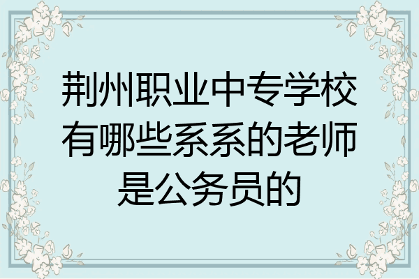 荆州职业中专学校有哪些系系的老师是公务员的