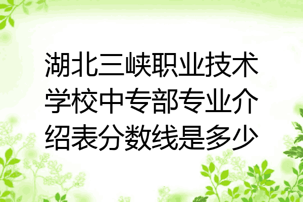 湖北三峡职业技术学校中专部专业介绍表分数线是多少
