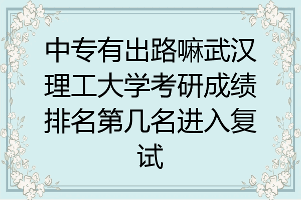 中专有出路嘛武汉理工大学考研成绩排名第几名进入复试