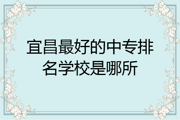 宜昌最好的中专排名学校是哪所