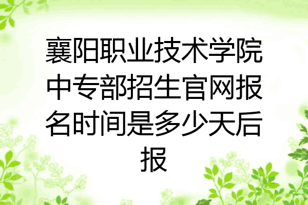 襄阳职业技术学院中专部招生官网报名时间是多少天后报