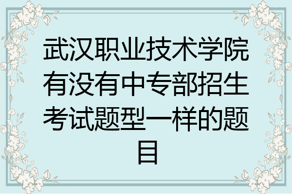 武汉职业技术学院有没有中专部招生考试题型一样的题目