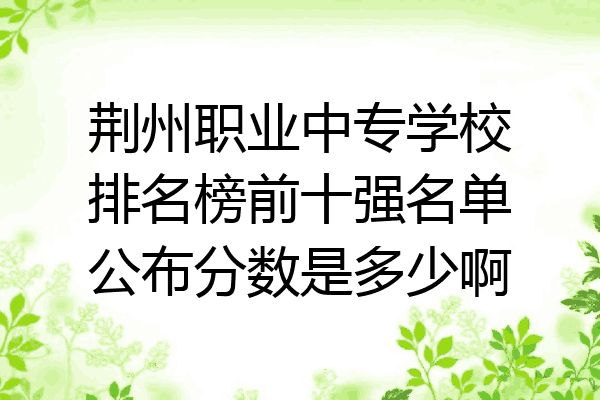 荆州职业中专学校排名榜前十强名单公布分数是多少啊