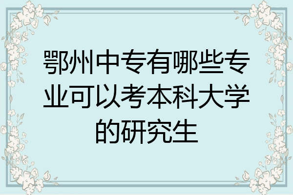 鄂州中专有哪些专业可以考本科大学的研究生
