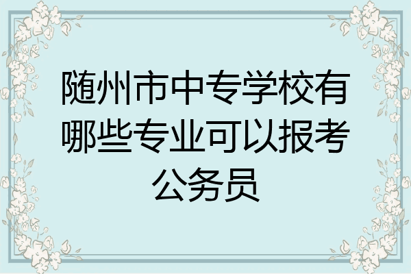 随州市中专学校有哪些专业可以报考公务员
