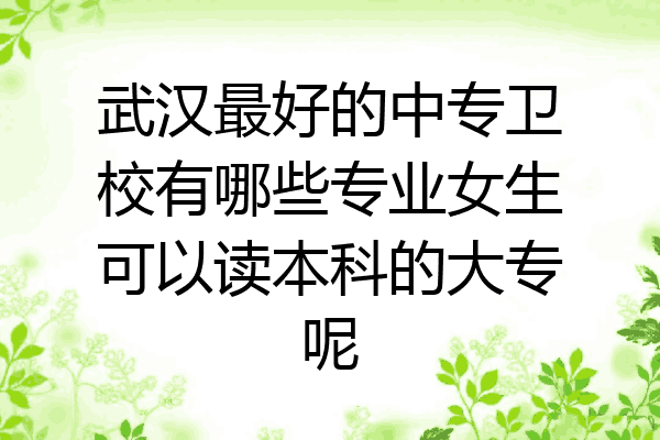 武汉最好的中专卫校有哪些专业女生可以读本科的大专呢