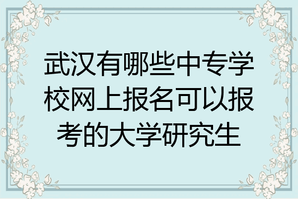 武汉有哪些中专学校网上报名可以报考的大学研究生