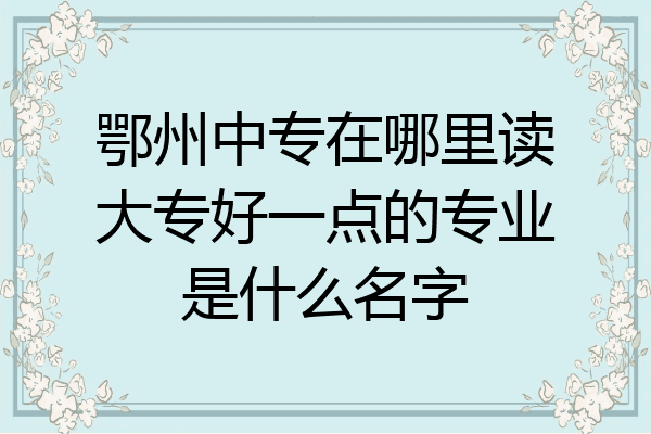 鄂州中专在哪里读大专好一点的专业是什么名字