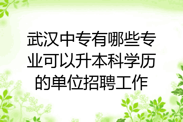武汉中专有哪些专业可以升本科学历的单位招聘工作