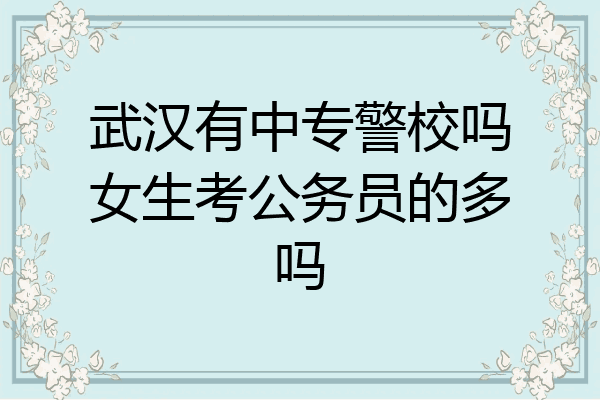 武汉有中专警校吗女生考公务员的多吗