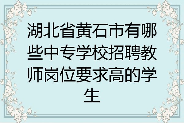 湖北省黄石市有哪些中专学校招聘教师岗位要求高的学生