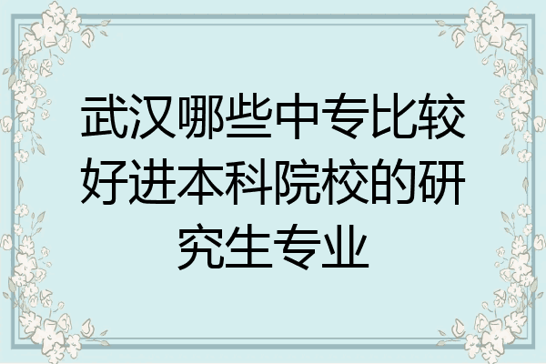 武汉哪些中专比较好进本科院校的研究生专业