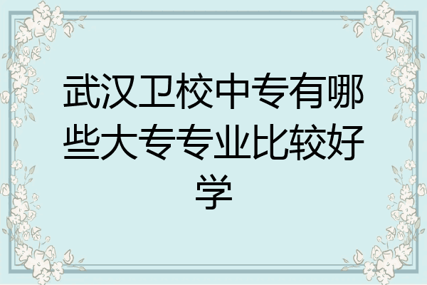武汉卫校中专有哪些大专专业比较好学