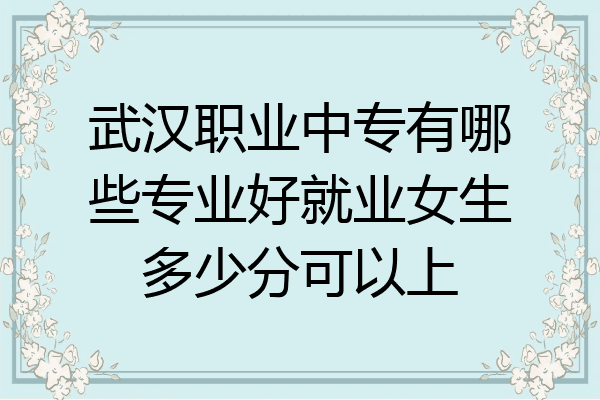 武汉职业中专有哪些专业好就业女生多少分可以上