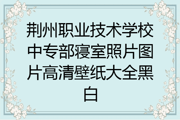 荆州职业技术学校中专部寝室照片图片高清壁纸大全黑白