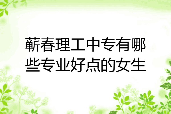 蕲春理工中专有哪些专业好点的女生
