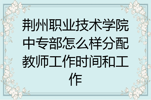 荆州职业技术学院中专部怎么样分配教师工作时间和工作