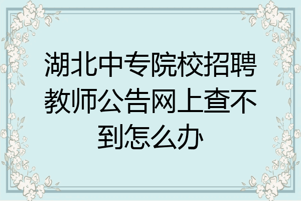 湖北中专院校招聘教师公告网上查不到怎么办