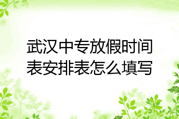 武汉中专放假时间表安排表怎么填写