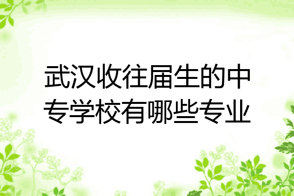 武汉收往届生的中专学校有哪些专业