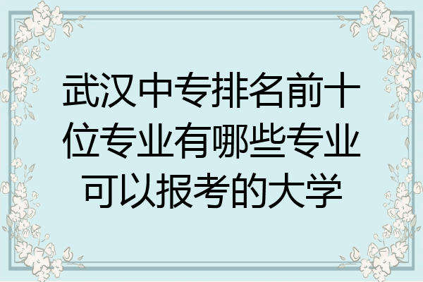 武汉中专排名前十位专业有哪些专业可以报考的大学