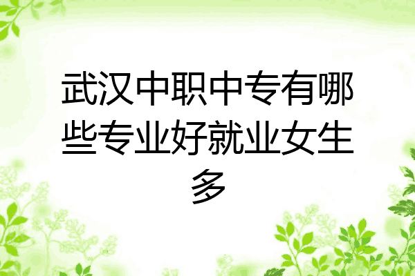 武汉中职中专有哪些专业好就业女生多