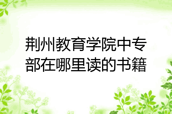 荆州教育学院中专部在哪里读的书籍