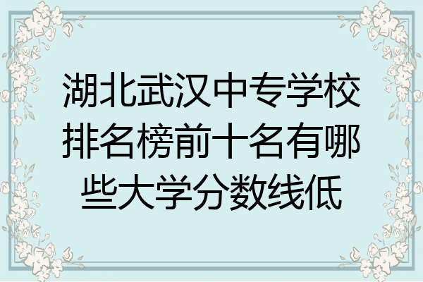湖北武汉中专学校排名榜前十名有哪些大学分数线低