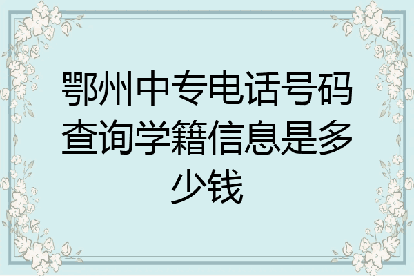 鄂州中专电话号码查询学籍信息是多少钱