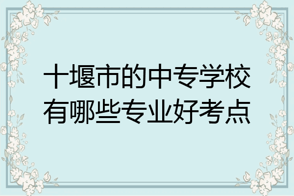 十堰市的中专学校有哪些专业好考点