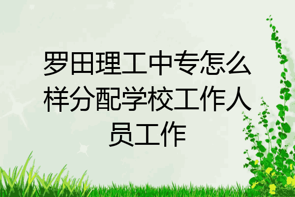 罗田理工中专怎么样分配学校工作人员工作
