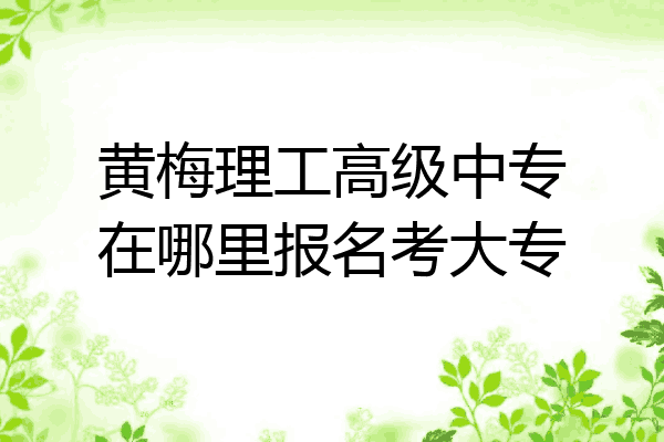 黄梅理工高级中专在哪里报名考大专