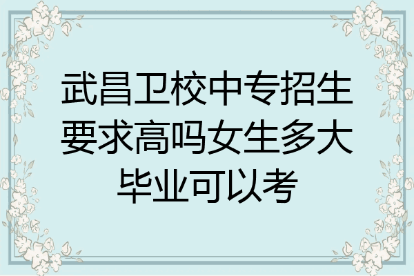 武昌卫校中专招生要求高吗女生多大毕业可以考