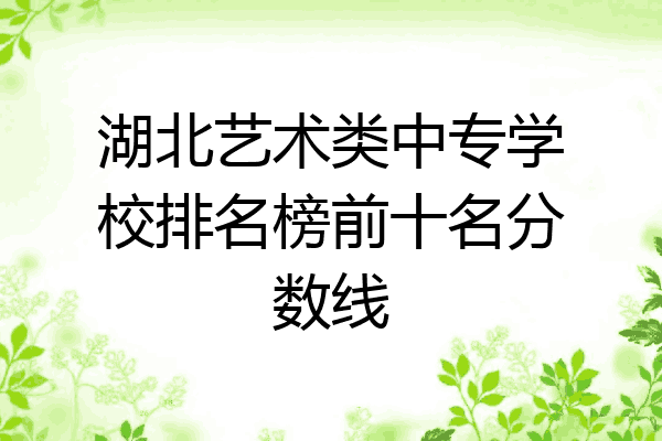 湖北艺术类中专学校排名榜前十名分数线