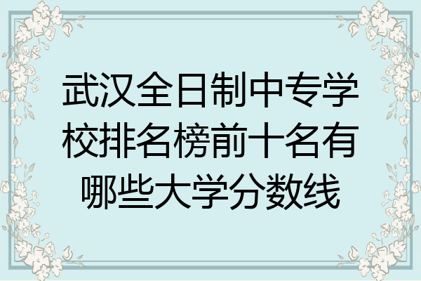 武汉全日制中专学校排名榜前十名有哪些大学分数线