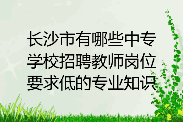 长沙市有哪些中专学校招聘教师岗位要求低的专业知识