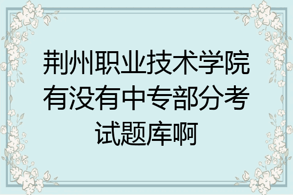 荆州职业技术学院有没有中专部分考试题库啊