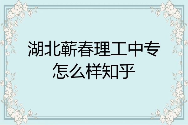 湖北蕲春理工中专怎么样知乎